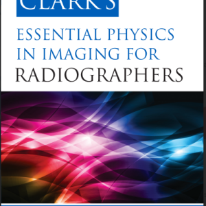 CLARK’S Ken HoLmeS, mARCuS eLKington and PHiL HARRiS eSSentiAL PHYSiCS in imAging FoR RADiogRAPHeRS