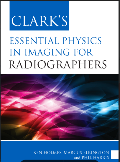 CLARK’S Ken HoLmeS, mARCuS eLKington and PHiL HARRiS eSSentiAL PHYSiCS in imAging FoR RADiogRAPHeRS